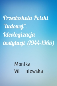 Przedszkola Polski "ludowej". Ideologizacja instytucji (1944-1965)