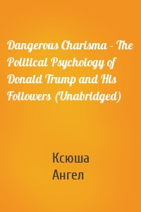 Dangerous Charisma - The Political Psychology of Donald Trump and His Followers (Unabridged)