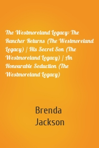 The Westmoreland Legacy: The Rancher Returns (The Westmoreland Legacy) / His Secret Son (The Westmoreland Legacy) / An Honourable Seduction (The Westmoreland Legacy)
