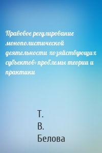 Правовое регулирование монополистической деятельности хозяйствующих субъектов: проблемы теории и практики