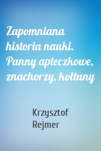 Zapomniana historia nauki. Panny apteczkowe, znachorzy, kołtuny