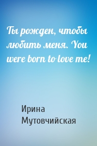 Ты рожден, чтобы любить меня. You were born to love me!