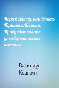 Нора в Европу, или Опять Пушкин и Кошкин. Правдивые просто до невероятности истории