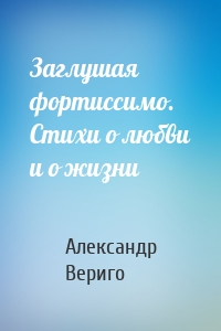 Заглушая фортиссимо. Стихи о любви и о жизни