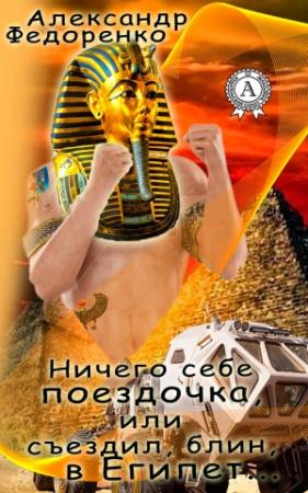 Обложка книги «Ничего себе поездочка или съездил, блин, в Египет» — Александр Федоренко