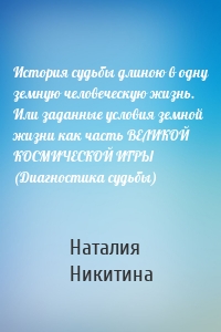 История судьбы длиною в одну земную человеческую жизнь. Или заданные условия земной жизни как часть ВЕЛИКОЙ КОСМИЧЕСКОЙ ИГРЫ (Диагностика судьбы)