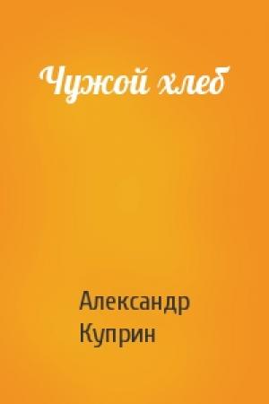 Обложка книги «Чужой хлеб» — Александр Куприн