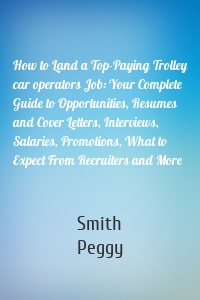 How to Land a Top-Paying Trolley car operators Job: Your Complete Guide to Opportunities, Resumes and Cover Letters, Interviews, Salaries, Promotions, What to Expect From Recruiters and More