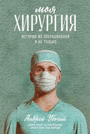 Обложка книги «Моя хирургия. Истории из операционной и не только» — Андрей Убогий