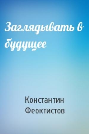 Обложка книги «Заглядывать в будущее» — Константин Феоктистов