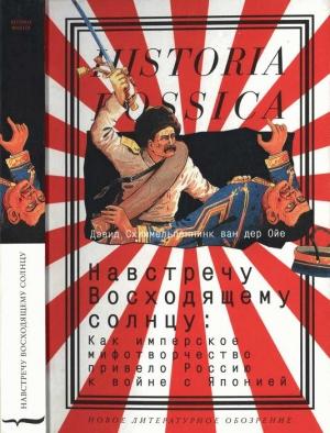 Обложка книги «Навстречу Восходящему солнцу: Как имперское мифотворчество привело Россию к войне с Японией» — Дэвид Схиммельпеннинк ван дер Ойе