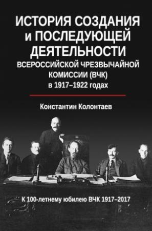 Обложка книги «История создания и последующей деятельности Всероссийской Чрезвычайной Комиссии (ВЧК) в 1917-1922 годах» — Константин Колонтаев