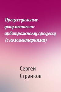 Процессуальные документы по арбитражному процессу (с комментариями)