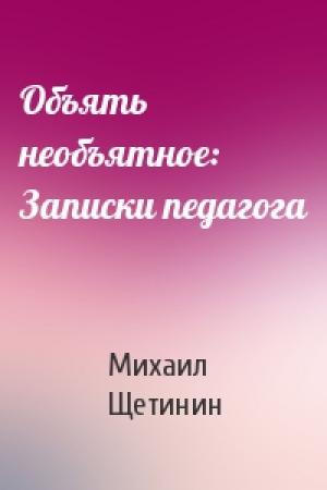 Обложка книги «Объять необъятное: Записки педагога» — Михаил Щетинин