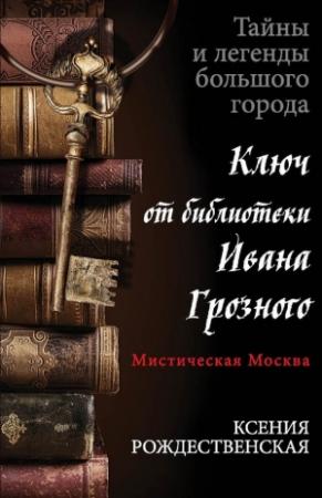 Обложка книги «Мистическая Москва. Ключ от библиотеки Ивана Грозного» — Ксения Рождественская