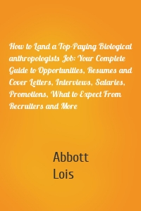How to Land a Top-Paying Biological anthropologists Job: Your Complete Guide to Opportunities, Resumes and Cover Letters, Interviews, Salaries, Promotions, What to Expect From Recruiters and More