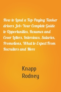 How to Land a Top-Paying Tanker drivers Job: Your Complete Guide to Opportunities, Resumes and Cover Letters, Interviews, Salaries, Promotions, What to Expect From Recruiters and More