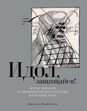 Обложка книги «Идол, защищайся! Культ образов и иконоборческое насилие в Средние века» — Михаил Майзульс