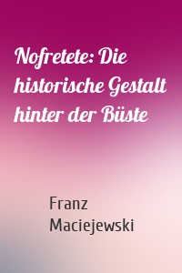 Nofretete: Die historische Gestalt hinter der Büste