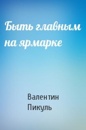 Обложка книги «Быть главным на ярмарке» — Валентин Саввич Пикуль