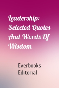 Leadership: Selected Quotes And Words Of Wisdom