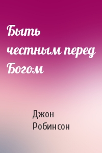 Джон Робинсон - Быть честным перед Богом