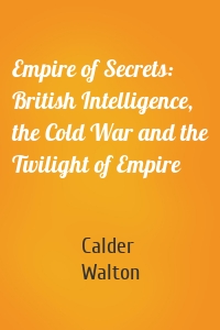 Empire of Secrets: British Intelligence, the Cold War and the Twilight of Empire