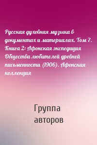 Русская духовная музыка в документах и материалах. Том 7. Книга 2: Афонская экспедиция Общества любителей древней письменности (1906). Афонская коллекция