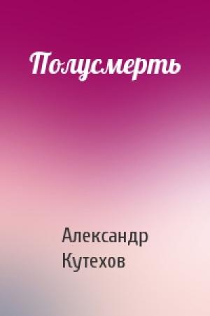 Обложка книги «Полусмерть» — Александр Кутехов
