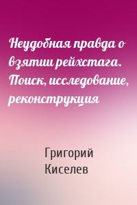 Неудобная правда о взятии рейхстага. Поиск, исследование, реконструкция