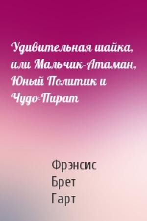 Обложка книги «Удивительная шайка, или Мальчик-Атаман, Юный Политик и Чудо-Пират» — Фрэнсис Гарт