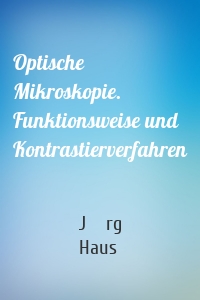 Optische Mikroskopie. Funktionsweise und Kontrastierverfahren