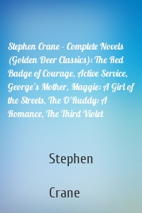 Stephen Crane - Complete Novels (Golden Deer Classics): The Red Badge of Courage, Active Service, George's Mother, Maggie: A Girl of the Streets, The O'Ruddy: A Romance, The Third Violet