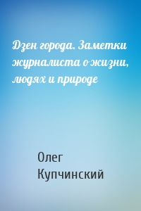 Дзен города. Заметки журналиста о жизни, людях и природе