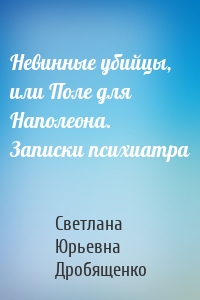 Невинные убийцы, или Поле для Наполеона. Записки психиатра