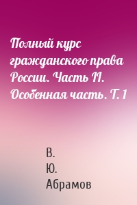 Полный курс гражданского права России. Часть II. Особенная часть. Т. 1