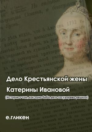 Обложка книги «Дело крестьянской жены Катерины Ивановой (История о том, как одна баба дело государево решила)» — Екатерина Гликен