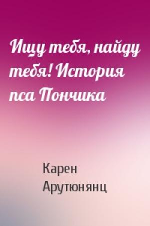 Обложка книги «Ищу тебя, найду тебя! История пса Пончика» — Карен Арутюнянц