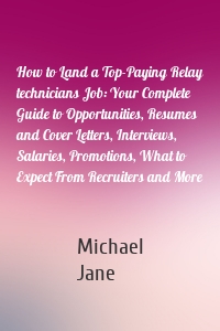 How to Land a Top-Paying Relay technicians Job: Your Complete Guide to Opportunities, Resumes and Cover Letters, Interviews, Salaries, Promotions, What to Expect From Recruiters and More