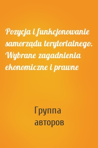 Pozycja i funkcjonowanie samorządu terytorialnego. Wybrane zagadnienia ekonomiczne i prawne