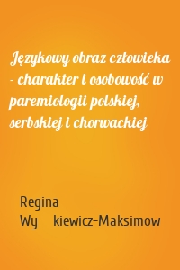 Językowy obraz człowieka - charakter i osobowość w paremiologii polskiej, serbskiej i chorwackiej