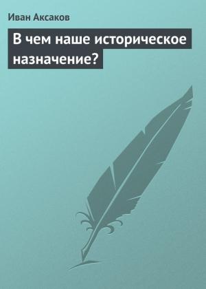 Обложка книги «В чем наше историческое назначение?» — Иван Аксаков