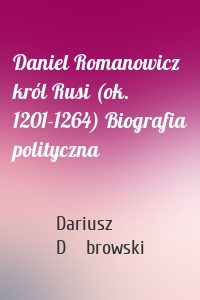 Daniel Romanowicz król Rusi (ok. 1201-1264) Biografia polityczna