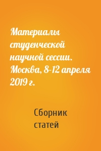 Материалы студенческой научной сессии. Москва, 8–12 апреля 2019 г.
