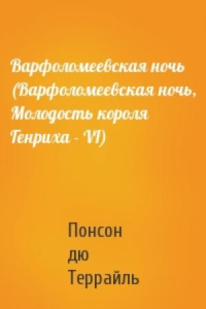 Обложка книги «Варфоломеевская ночь (Варфоломеевская ночь, Молодость короля Генриха - VI)» — Понсон Террайль