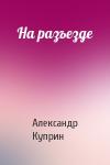 Александр Куприн - На разъезде