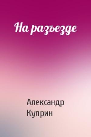 Обложка книги «На разъезде» — Александр Куприн