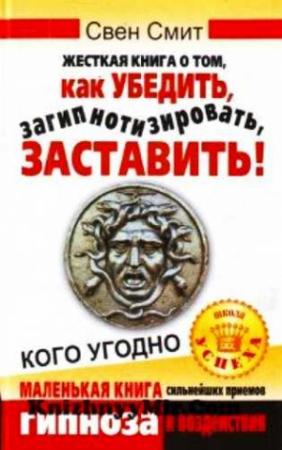 Обложка книги «Жесткая книга о том, как убедить, загипнотизировать, заставить кого угодно. Маленькая книга сильнейших приемов гипноза и воздействия» — Смит Свен