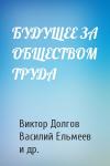 Виктор Долгов, Василий Ельмеев, Михаил Попов, Е Тарандо - БУДУЩЕЕ ЗА ОБЩЕСТВОМ ТРУДА