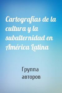 Cartografías de la cultura y la subalternidad en América Latina